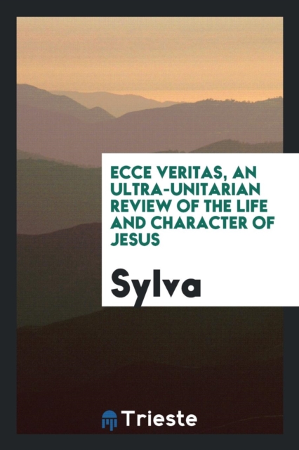 Ecce Veritas, an Ultra-Unitarian Review of the Life and Character of Jesus, Paperback Book