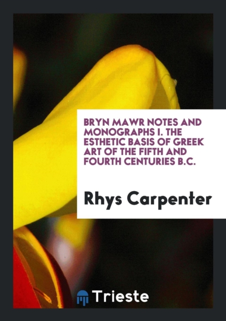 Bryn Mawr Notes and Monographs I. the Esthetic Basis of Greek Art of the Fifth and Fourth Centuries B.C., Paperback Book