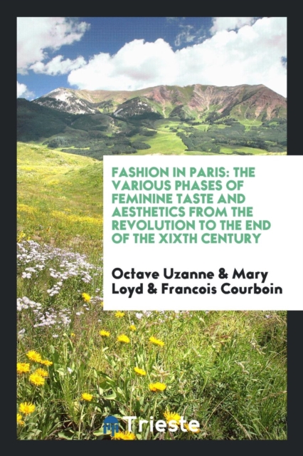 Fashion in Paris : The Various Phases of Feminine Taste and Aesthetics from the Revolution to the End of the Xixth Century, Paperback Book