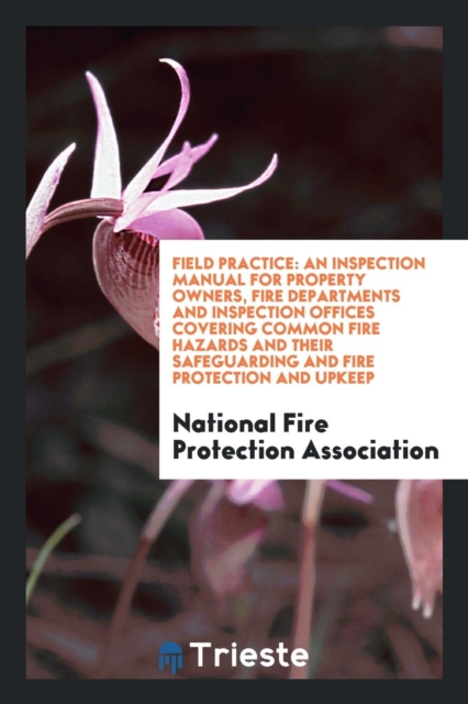 Field Practice : An Inspection Manual for Property Owners, Fire Departments and Inspection Offices Covering Common Fire Hazards and Their Safeguarding and Fire Protection and Upkeep, Paperback Book