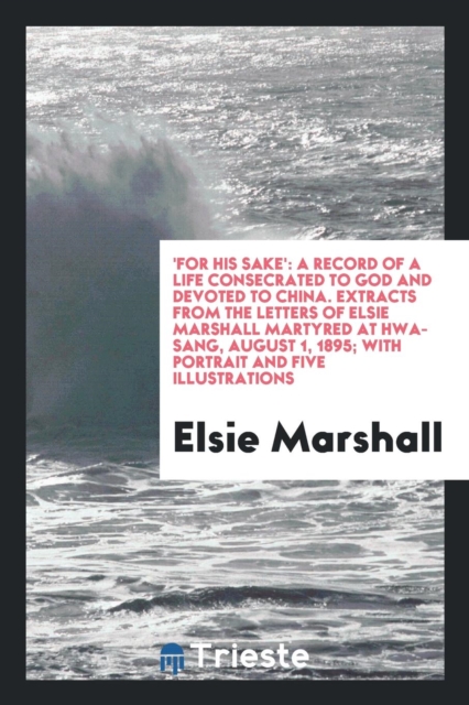 'for His Sake' : A Record of a Life Consecrated to God and Devoted to China. Extracts from the Letters of Elsie Marshall Martyred at Hwa-Sang, August 1, 1895; With Portrait and Five Illustrations, Paperback Book