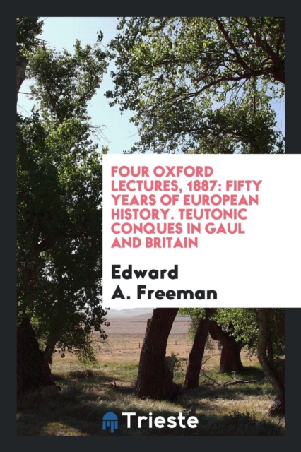 Four Oxford Lectures, 1887 : Fifty Years of European History. Teutonic Conques in Gaul and Britain, Paperback Book