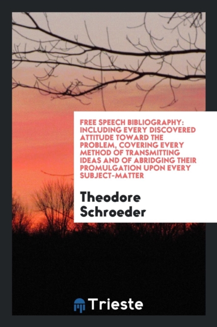 Free Speech Bibliography : Including Every Discovered Attitude Toward the Problem, Covering Every Method of Transmitting Ideas and of Abridging Their Promulgation Upon Every Subject-Matter, Paperback Book