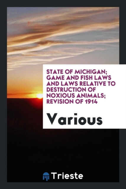 State of Michigan; Game and Fish Laws and Laws Relative to Destruction of Noxious Animals; Revision of 1914, Paperback Book