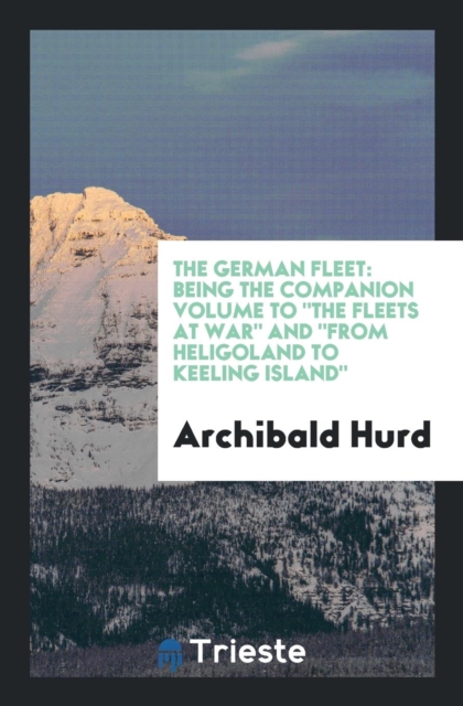 The German Fleet : Being the Companion Volume to the Fleets at War and from Heligoland to Keeling Island, Paperback Book