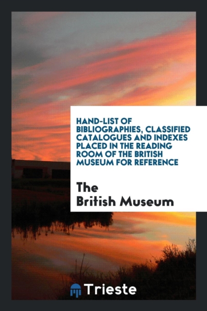 Hand-List of Bibliographies, Classified Catalogues and Indexes Placed in the Reading Room of the British Museum for Reference, Paperback Book