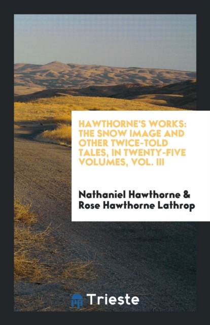 Hawthorne's Works : The Snow Image and Other Twice-Told Tales, in Twenty-Five Volumes, Vol. III, Paperback Book