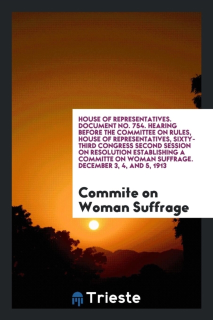 House of Representatives. Document No. 754. Hearing Before the Committee on Rules, House of Representatives, Sixty-Third Congress Second Session on Resolution Establishing a Committe on Woman Suffrage, Paperback Book