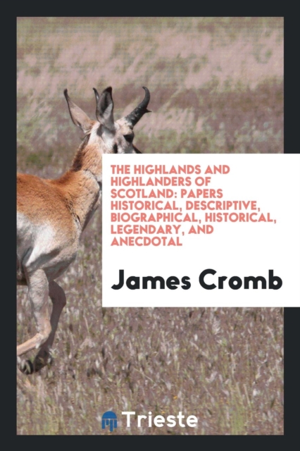 The Highlands and Highlanders of Scotland : Papers Historical, Descriptive, Biographical, Historical, Legendary, and Anecdotal, Paperback Book