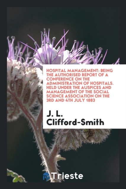 Hospital Management : Being the Authorised Report of a Conference on the Administration of Hospitals. Held Under the Auspices and Management of the Social Science Association on the 3rd and 4th July 1, Paperback / softback Book