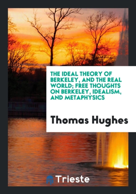 The Ideal Theory of Berkeley, and the Real World; Free Thoughts on Berkeley, Idealism, and Metaphysics, Paperback Book