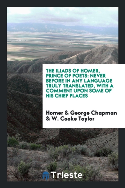 The Iliads of Homer, Prince of Poets : Never Before in Any Language Truly Translated, with a Comment Upon Some of His Chief Places, Paperback Book