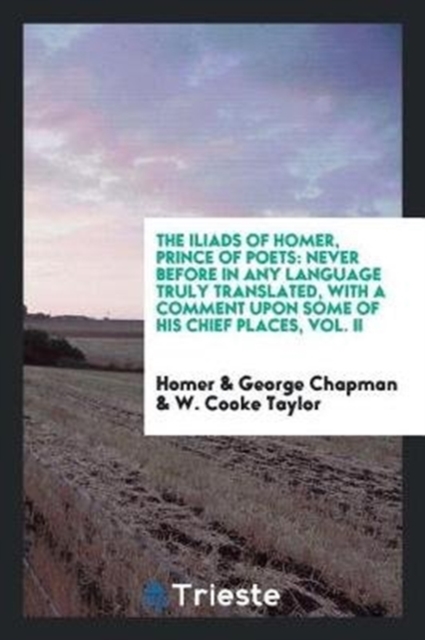 The Iliads of Homer, Prince of Poets : Never Before in Any Language Truly Translated, with a Comment Upon Some of His Chief Places, Vol. II, Paperback / softback Book