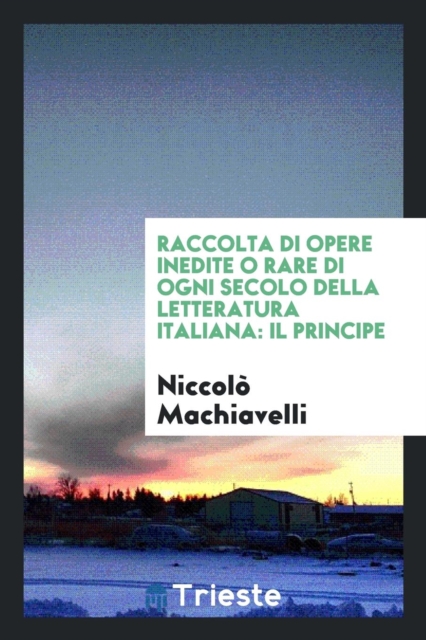 Raccolta Di Opere Inedite O Rare Di Ogni Secolo Della Letteratura Italiana : Il Principe, Paperback Book