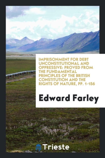 Imprisonment for Debt Unconstitutional and Oppressive : Proved from the Fundamental Principles of the British Constitution and the Rights of Nature, Pp. 1-156, Paperback Book