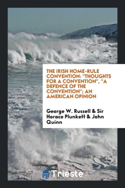 The Irish Home-Rule Convention : Thoughts for a Convention, a Defence of the Convention; An American Opinion, Paperback Book