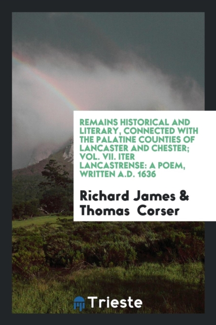Remains Historical and Literary, Connected with the Palatine Counties of Lancaster and Chester; Vol. VII. Iter Lancastrense : A Poem, Written A.D. 1636, Paperback Book
