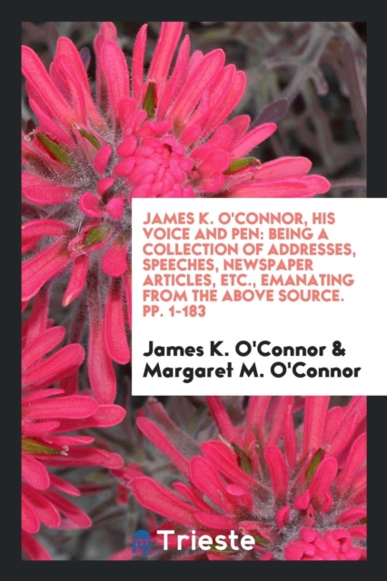 James K. O'Connor, His Voice and Pen : Being a Collection of Addresses, Speeches, Newspaper Articles, Etc., Emanating from the Above Source. Pp. 1-183, Paperback Book