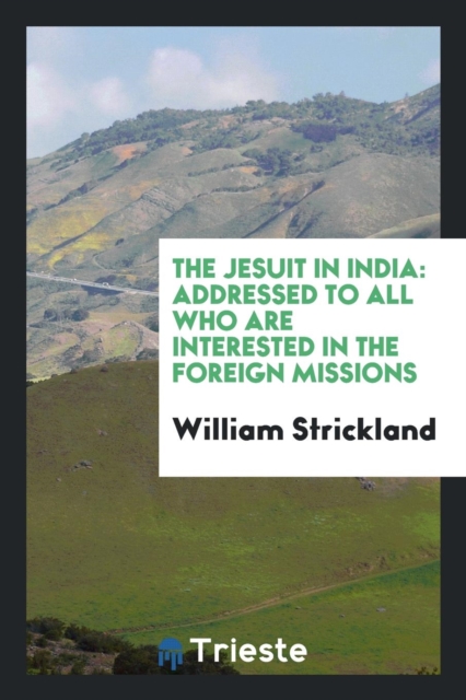 The Jesuit in India : Addressed to All Who Are Interested in the Foreign Missions, Paperback Book