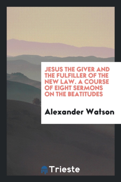 Jesus the Giver and the Fulfiller of the New Law. a Course of Eight Sermons on the Beatitudes, Paperback Book