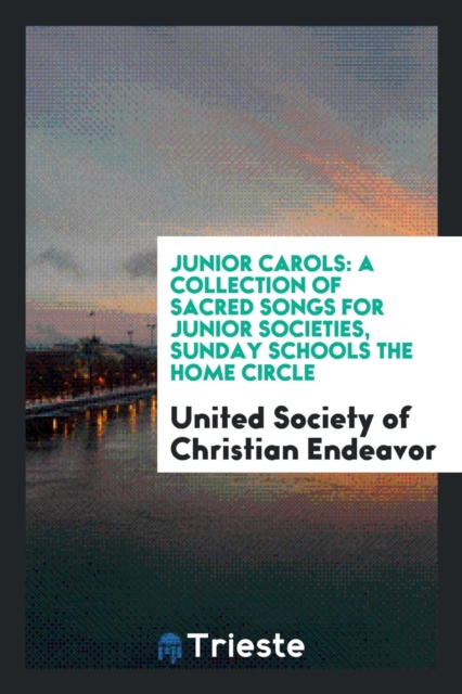 Junior Carols : A Collection of Sacred Songs for Junior Societies, Sunday Schools the Home Circle, Paperback Book