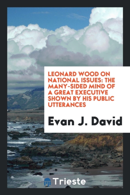Leonard Wood on National Issues : The Many-Sided Mind of a Great Executive Shown by His Public Utterances, Paperback Book