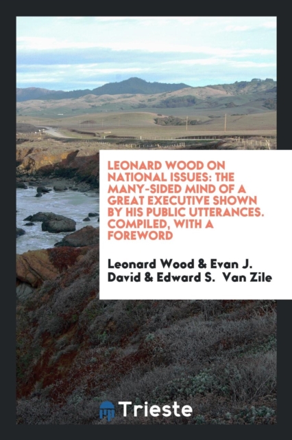 Leonard Wood on National Issues : The Many-Sided Mind of a Great Executive Shown by His Public Utterances. Compiled, with a Foreword, Paperback Book