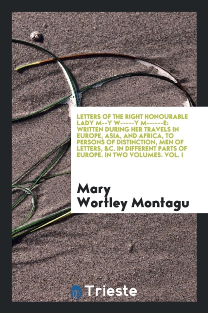 Letters of the Right Honourable Lady M--Y W-----Y M------E : Written During Her Travels in Europe, Asia, and Africa, to Persons of Distinction, Men of Letters, &c. in Different Parts of Europe. in Two, Paperback Book