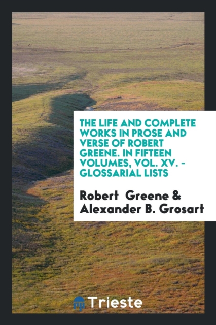 The Life and Complete Works in Prose and Verse of Robert Greene. in Fifteen Volumes, Vol. XV. - Glossarial Lists, Paperback Book