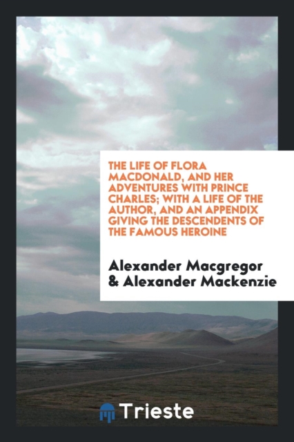 The Life of Flora Macdonald, and Her Adventures with Prince Charles; With a Life of the Author, and an Appendix Giving the Descendents of the Famous Heroine, Paperback Book