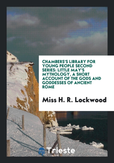 Chambers's Library for Young People Second Series : Little May's Mythology, a Short Account of the Gods and Goddesses of Ancient Rome, Paperback Book