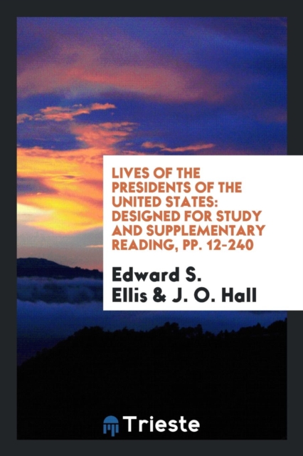 Lives of the Presidents of the United States : Designed for Study and Supplementary Reading, Pp. 12-240, Paperback Book