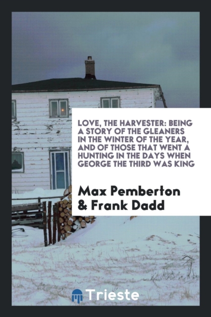 Love, the Harvester : Being a Story of the Gleaners in the Winter of the Year, and of Those That Went a Hunting in the Days When George the Third Was King, Paperback Book