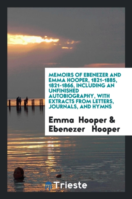 Memoirs of Ebenezer and Emma Hooper, 1821-1885, 1821-1866, Including an Unfinished Autobiography, with Extracts from Letters, Journals, and Hymns, Paperback Book