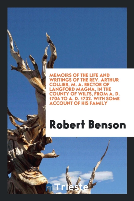 Memoirs of the Life and Writings of the Rev. Arthur Collier, M. A. Rector of Langford Magna, in the County of Wilts, from A. D. 1704 to A. D. 1732. with Some Account of His Family, Paperback Book