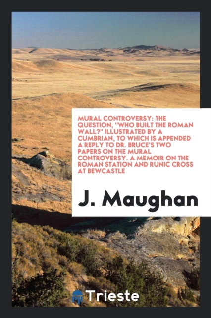 Mural Controversy : The Question, Who Built the Roman Wall? Illustrated by a Cumbrian, to Which Is Appended a Reply to Dr. Bruce's Two Papers on the Mural Controversy. a Memoir on the Roman Station an, Paperback Book