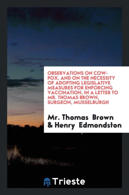 Observations on Cow-Pox, and on the Necessity of Adopting Legislative Measures for Enforcing Vaccination, in a Letter to Mr. Thomas Brown, Surgeon, Musselburgh, Paperback Book