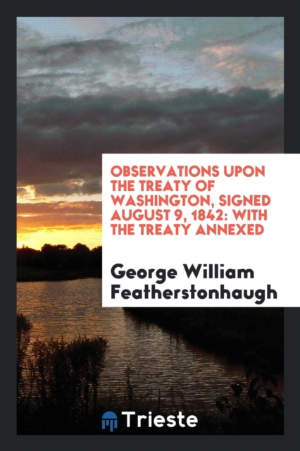 Observations Upon the Treaty of Washington, Signed August 9, 1842 : With the Treaty Annexed, Paperback Book