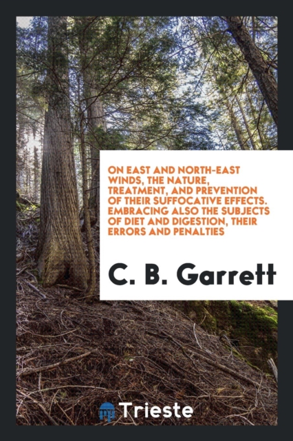 On East and North-East Winds, the Nature, Treatment, and Prevention of Their Suffocative Effects. Embracing Also the Subjects of Diet and Digestion, Their Errors and Penalties, Paperback Book