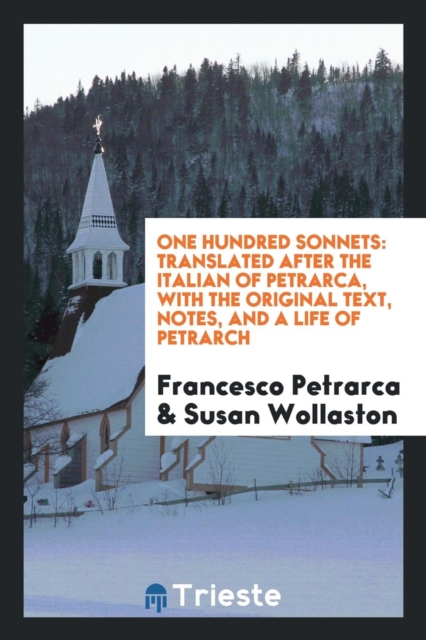 One Hundred Sonnets : Translated After the Italian of Petrarca, with the Original Text, Notes, and a Life of Petrarch, Paperback / softback Book
