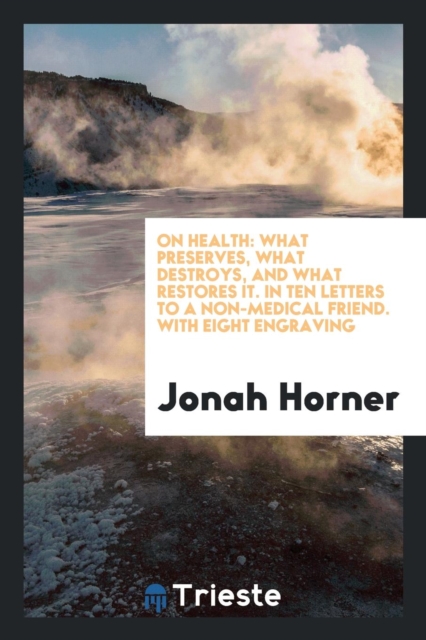 On Health : What Preserves, What Destroys, and What Restores It. in Ten Letters to a Non-Medical Friend. with Eight Engraving, Paperback Book