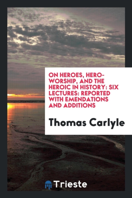 On Heroes, Hero-Worship, and the Heroic in History : Six Lectures: Reported with Emendations and Additions, Paperback Book