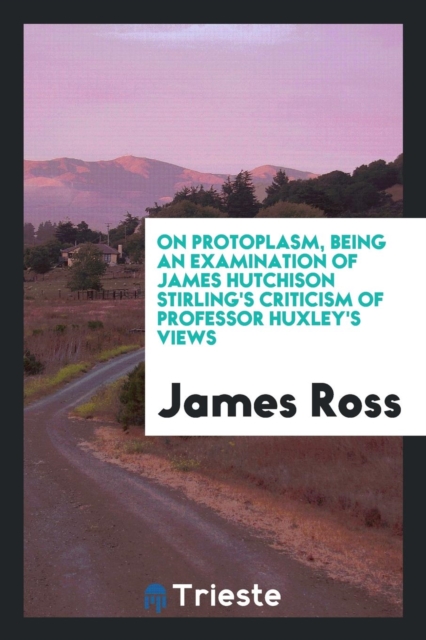 On Protoplasm, Being an Examination of James Hutchison Stirling's Criticism of Professor Huxley's Views, Paperback Book