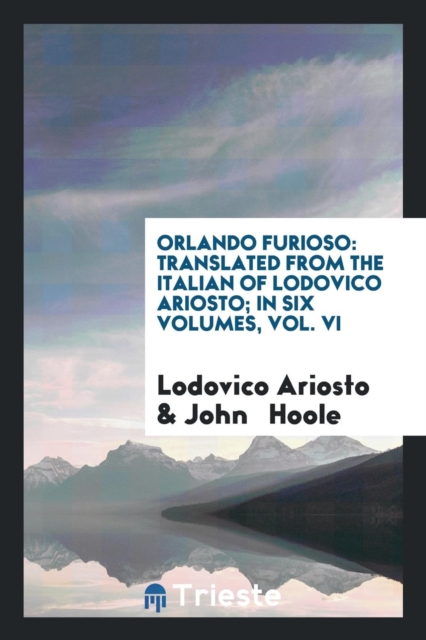Orlando Furioso : Translated from the Italian of Lodovico Ariosto; In Six Volumes, Vol. VI, Paperback Book