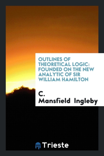 Outlines of Theoretical Logic : Founded on the New Analytic of Sir William Hamilton, Paperback Book