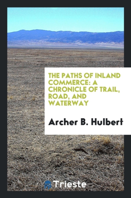 The Paths of Inland Commerce : A Chronicle of Trail, Road, and Waterway, Paperback Book