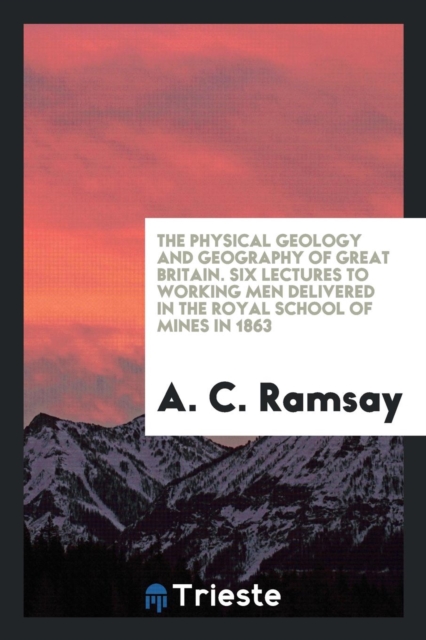 The Physical Geology and Geography of Great Britain. Six Lectures to Working Men Delivered in the Royal School of Mines in 1863, Paperback Book