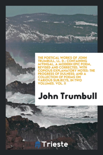 The Poetical Works of John Trumbull, LL. D. : Containing m'Fingal, a Modern Epic Poem, Revised and Corrected, with Copious Explanatory Notes: The Progress of Dulness; And a Collection of Poems on Vari, Paperback Book