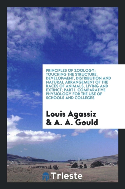 Principles of Zoology : Touching the Structure, Development, Distribution and Natural Arrangement of the Races of Animals, Living and Extinct; Part I. Comparative Physiology for the Use of Schools and, Paperback Book