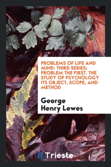 Problems of Life and Mind : Third Series; Problem the First. the Study of Psychology Its Object, Scope, and Method, Paperback Book